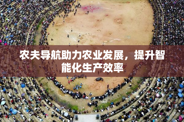 农夫导航助力农业发展，提升智能化生产效率