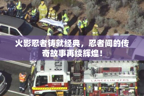 火影忍者铸就经典，忍者间的传奇故事再续辉煌！