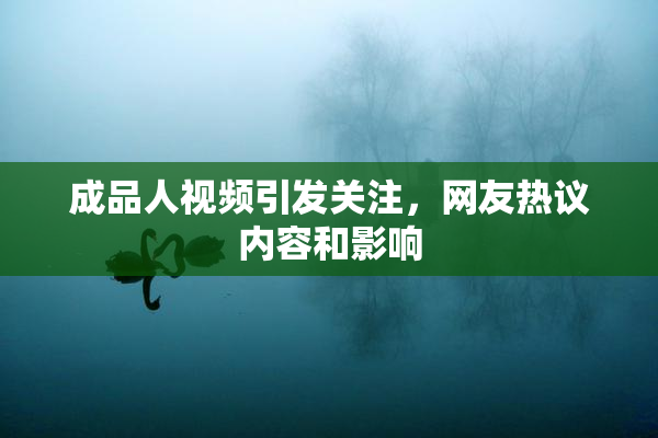 成品人视频引发关注，网友热议内容和影响