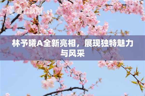 林予曦A全新亮相，展现独特魅力与风采