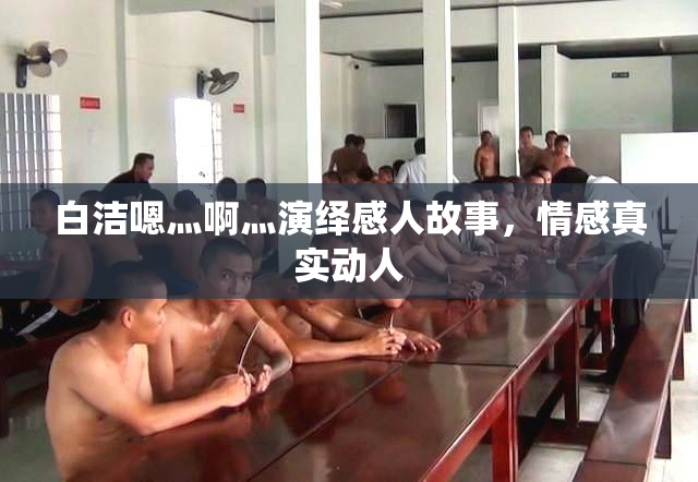 白洁嗯灬啊灬演绎感人故事，情感真实动人