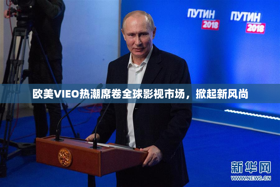 欧美VIEO热潮席卷全球影视市场，掀起新风尚