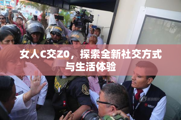 女人C交Z0，探索全新社交方式与生活体验