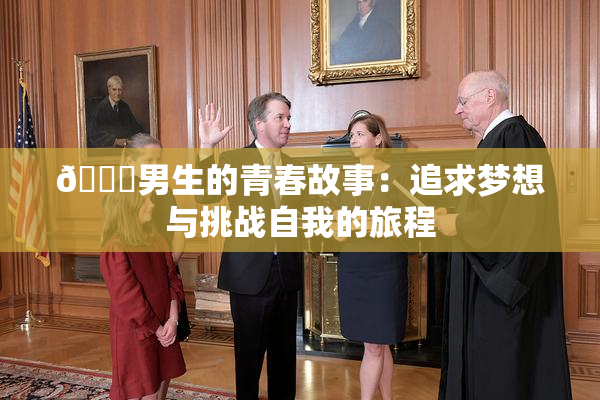 🔞男生的青春故事：追求梦想与挑战自我的旅程
