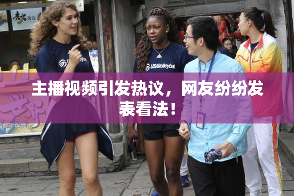 主播视频引发热议，网友纷纷发表看法！