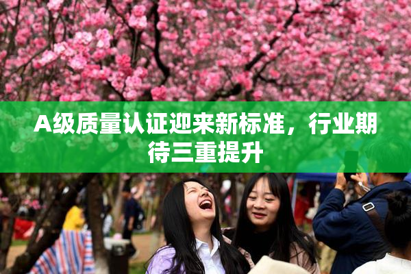 A级质量认证迎来新标准，行业期待三重提升