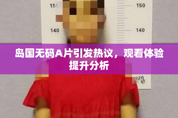 岛国无码A片引发热议，观看体验提升分析