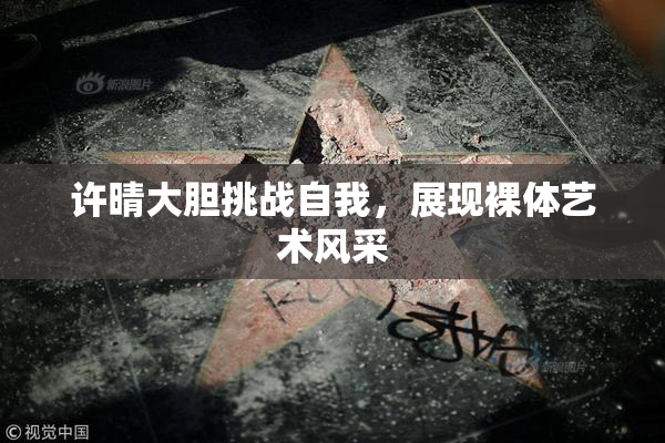 许晴大胆挑战自我，展现裸体艺术风采