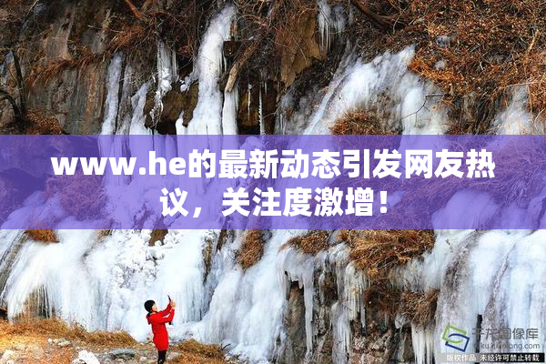 www.he的最新动态引发网友热议，关注度激增！