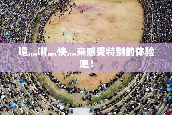 嗯灬啊灬快灬来感受特别的体验吧！