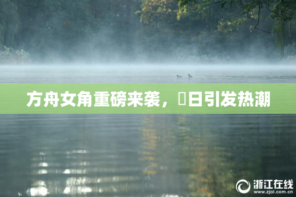 方舟女角重磅来袭，眀日引发热潮