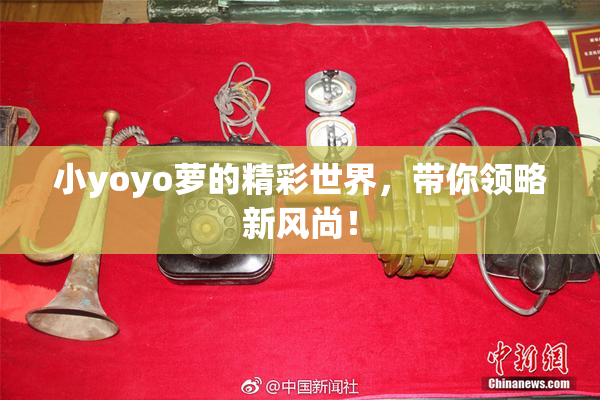 小yoyo萝的精彩世界，带你领略新风尚！