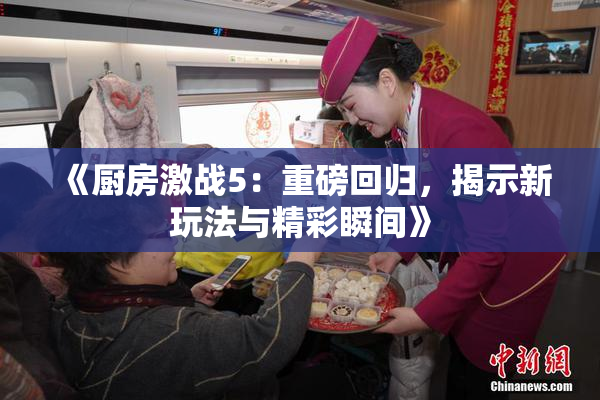 《厨房激战5：重磅回归，揭示新玩法与精彩瞬间》