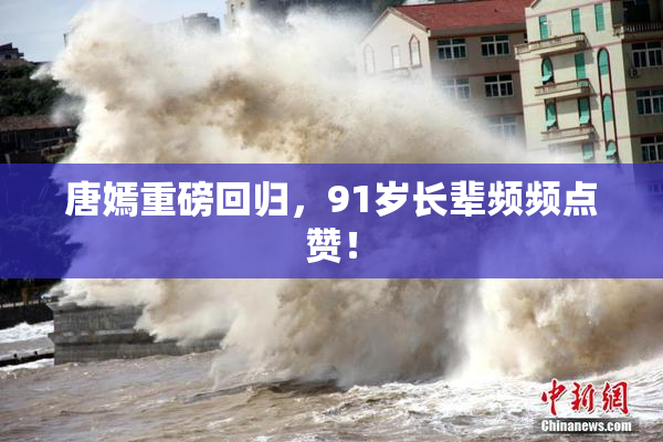 唐嫣重磅回归，91岁长辈频频点赞！