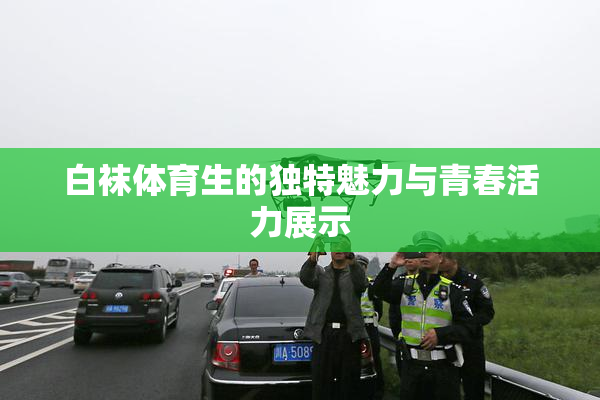 白袜体育生的独特魅力与青春活力展示