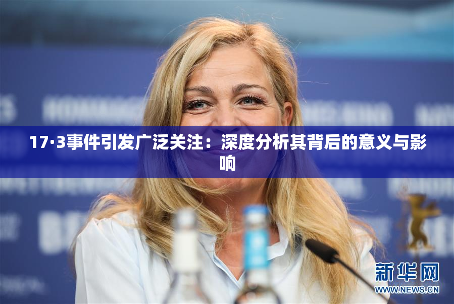 17·3事件引发广泛关注：深度分析其背后的意义与影响