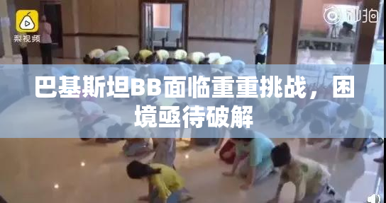 巴基斯坦BB面临重重挑战，困境亟待破解