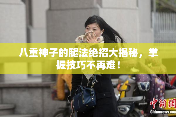 八重神子的腿法绝招大揭秘，掌握技巧不再难！