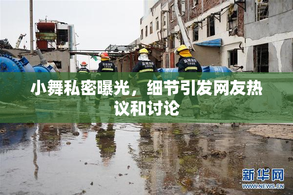 小舞私密曝光，细节引发网友热议和讨论