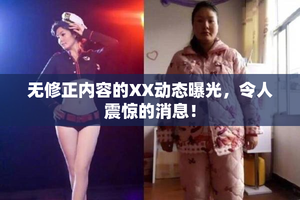 无修正内容的XX动态曝光，令人震惊的消息！
