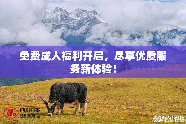 免费成人福利开启，尽享优质服务新体验！
