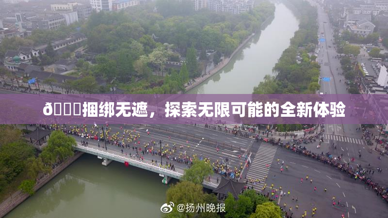🔞捆绑无遮，探索无限可能的全新体验