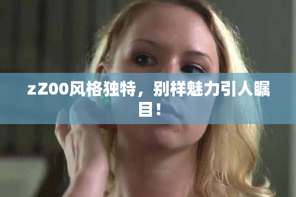 zZ00风格独特，别样魅力引人瞩目！
