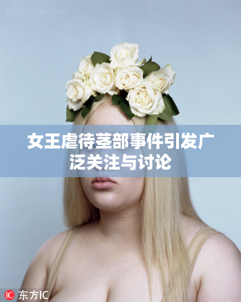 女王虐待茎部事件引发广泛关注与讨论