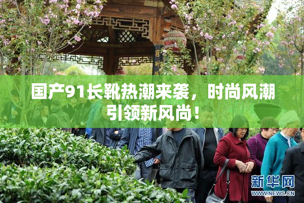 国产91长靴热潮来袭，时尚风潮引领新风尚！