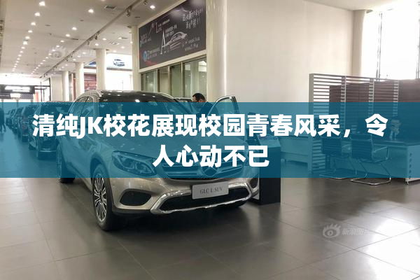 清纯JK校花展现校园青春风采，令人心动不已