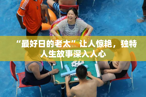 “最好日的老太”让人惊艳，独特人生故事深入人心