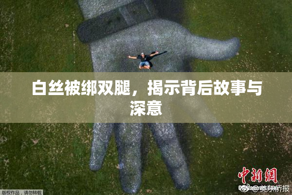 白丝被绑双腿，揭示背后故事与深意
