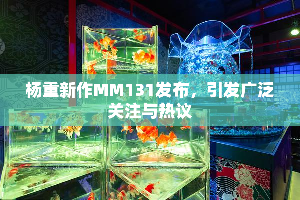 杨重新作MM131发布，引发广泛关注与热议