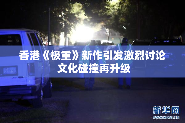香港《极重》新作引发激烈讨论 文化碰撞再升级