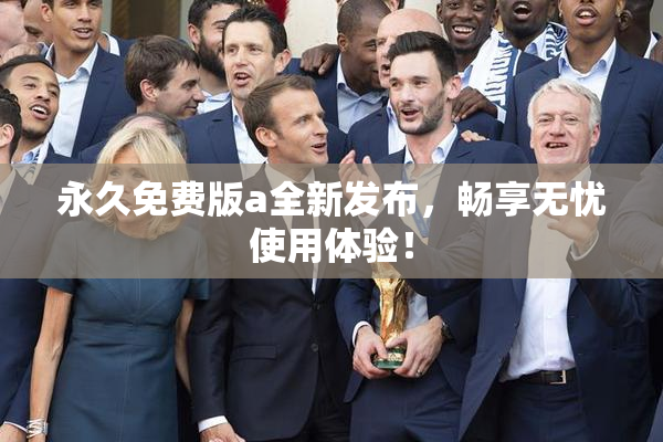 永久免费版a全新发布，畅享无忧使用体验！