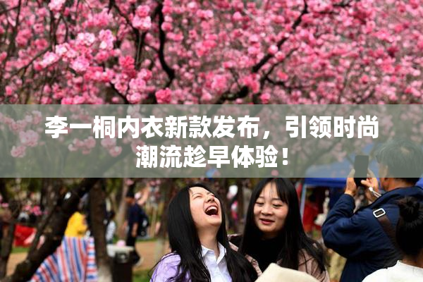 李一桐内衣新款发布，引领时尚潮流趁早体验！