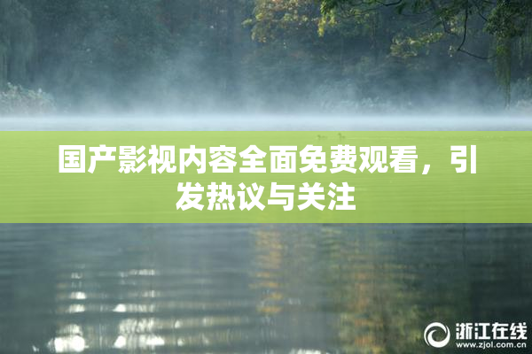 国产影视内容全面免费观看，引发热议与关注