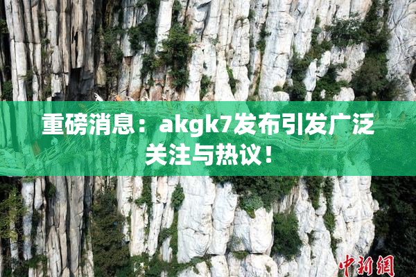 重磅消息：akgk7发布引发广泛关注与热议！