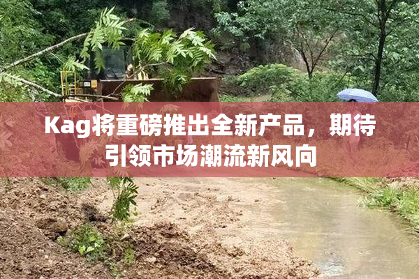 Kag将重磅推出全新产品，期待引领市场潮流新风向