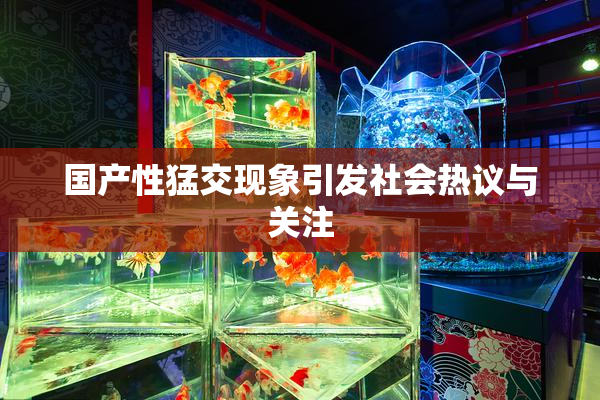 国产性猛交现象引发社会热议与关注
