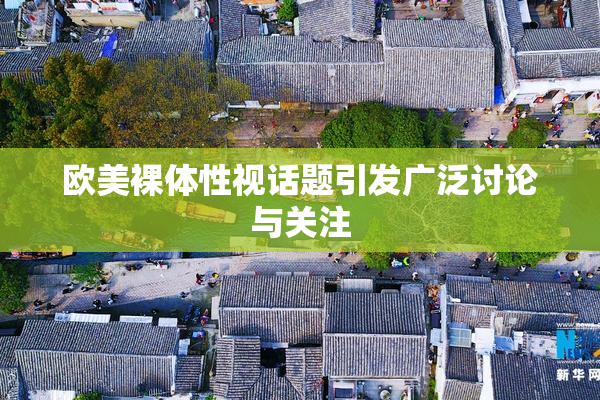 欧美裸体性视话题引发广泛讨论与关注