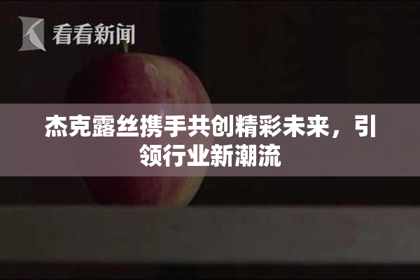杰克露丝携手共创精彩未来，引领行业新潮流