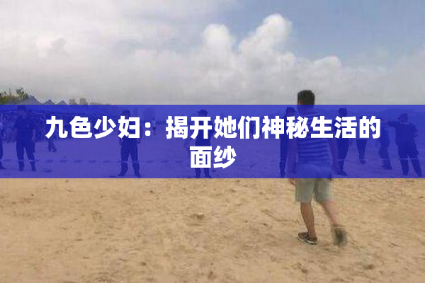 九色少妇：揭开她们神秘生活的面纱