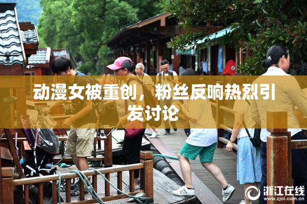 动漫女被重创，粉丝反响热烈引发讨论