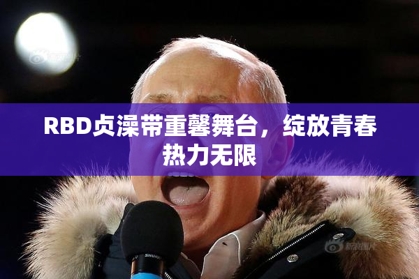RBD贞澡带重馨舞台，绽放青春热力无限
