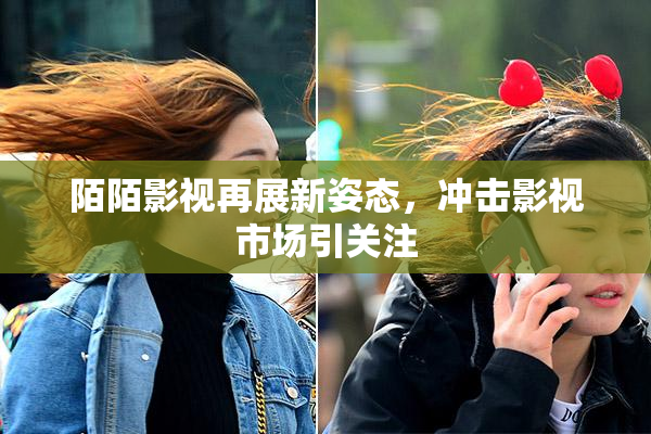 陌陌影视再展新姿态，冲击影视市场引关注