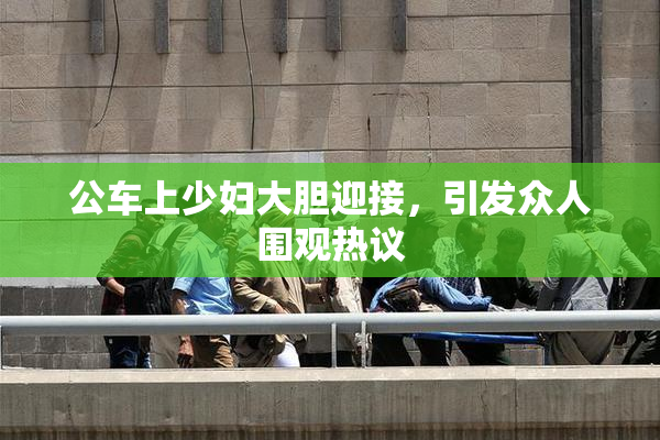 公车上少妇大胆迎接，引发众人围观热议