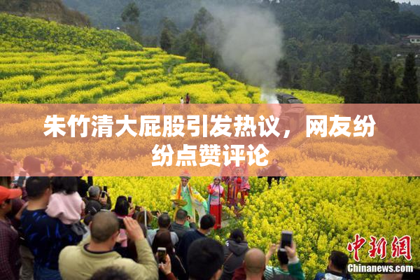朱竹清大屁股引发热议，网友纷纷点赞评论