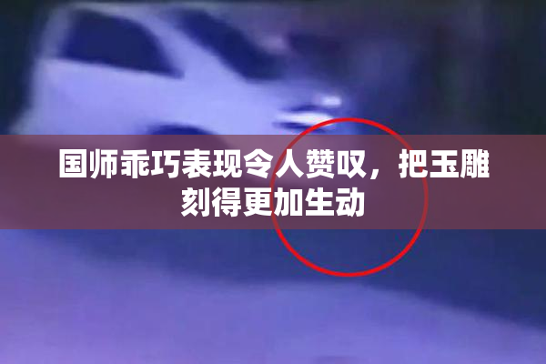 国师乖巧表现令人赞叹，把玉雕刻得更加生动