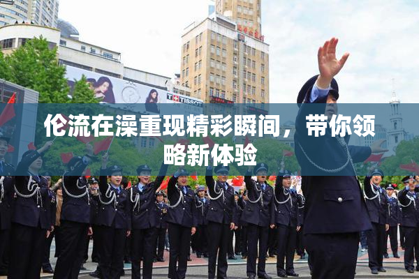 伦流在澡重现精彩瞬间，带你领略新体验